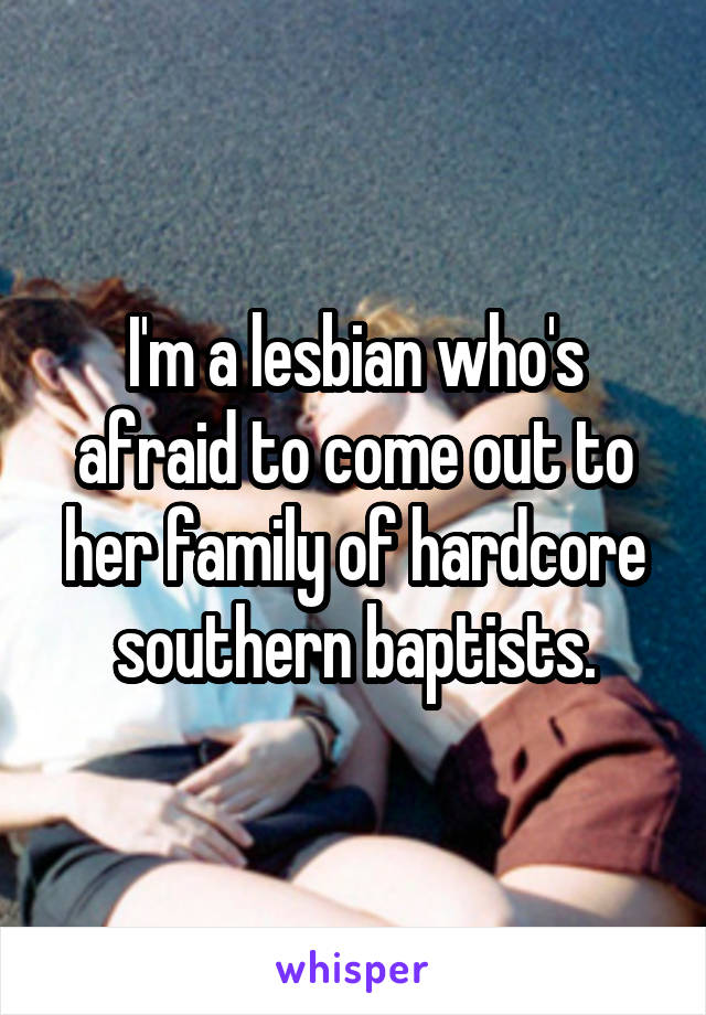 I'm a lesbian who's afraid to come out to her family of hardcore southern baptists.