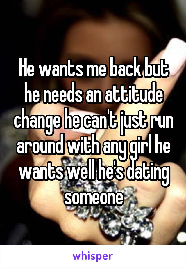 He wants me back but he needs an attitude change he can't just run around with any girl he wants well he's dating someone