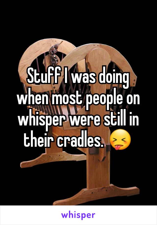 Stuff I was doing when most people on whisper were still in their cradles. 😝