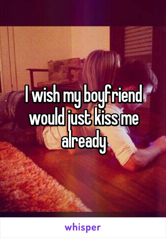 I wish my boyfriend would just kiss me already