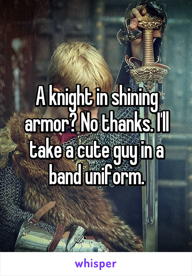 A knight in shining armor? No thanks. I'll take a cute guy in a band uniform.