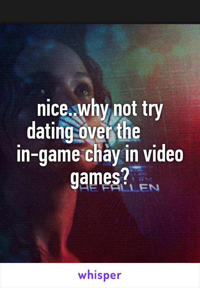 nice..why not try dating over the        in-game chay in video games?