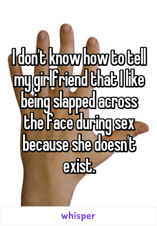 I don't know how to tell my girlfriend that I like being slapped across the face during sex because she doesn't exist.