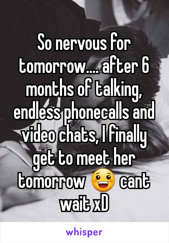 So nervous for tomorrow.... after 6 months of talking, endless phonecalls and video chats, I finally get to meet her tomorrow 😀 cant wait xD