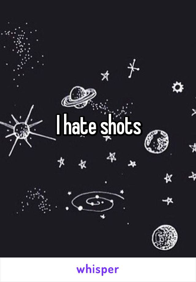 I hate shots
