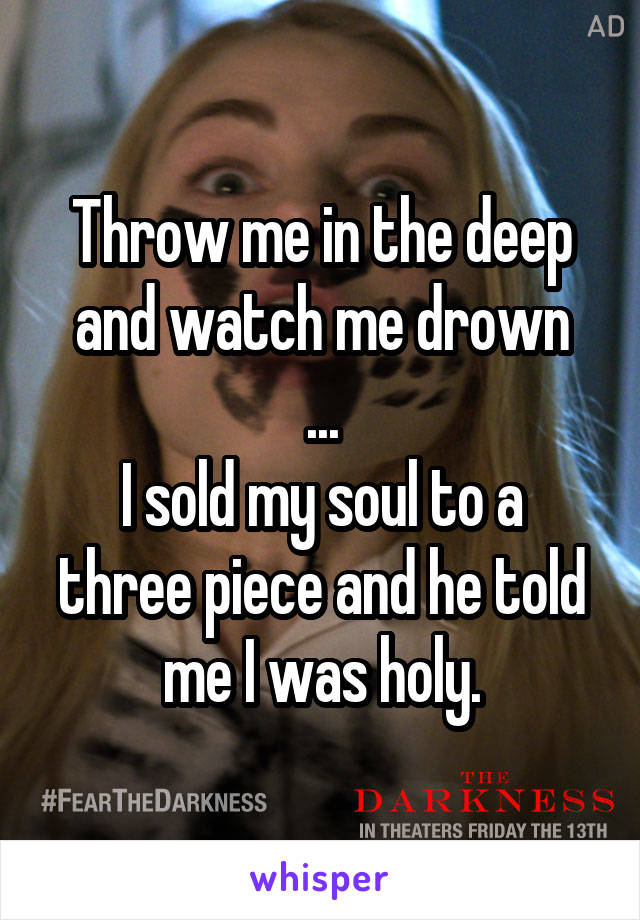 Throw me in the deep and watch me drown
...
I sold my soul to a three piece and he told me I was holy.