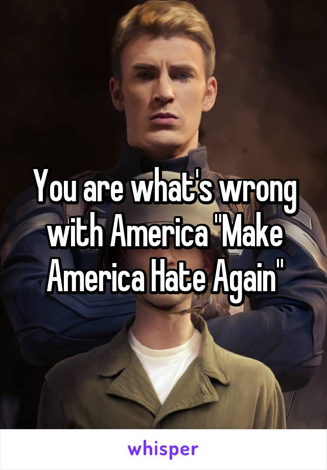 You are what's wrong with America "Make America Hate Again"