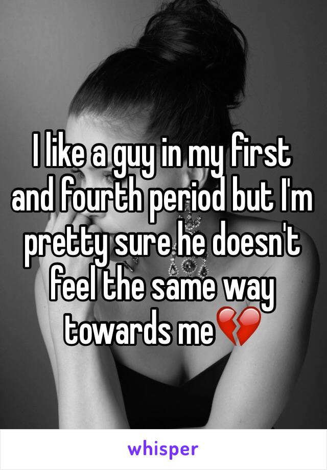 I like a guy in my first and fourth period but I'm pretty sure he doesn't feel the same way towards me💔