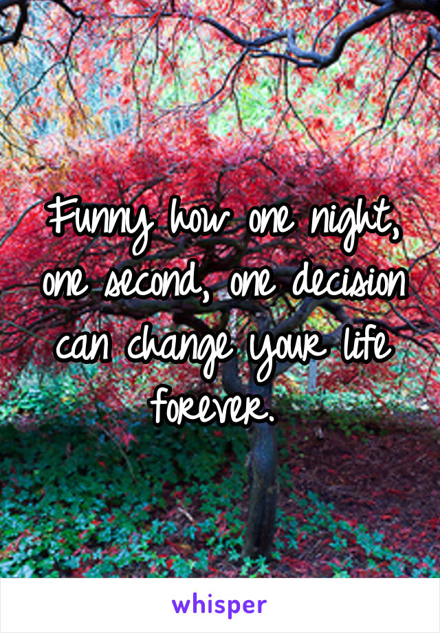 Funny how one night, one second, one decision can change your life forever. 