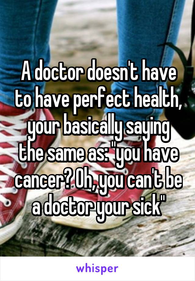 A doctor doesn't have to have perfect health, your basically saying the same as: "you have cancer? Oh, you can't be a doctor your sick"