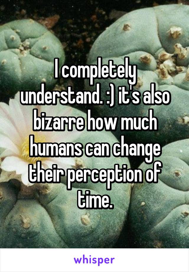 I completely understand. :) it's also bizarre how much humans can change their perception of time.