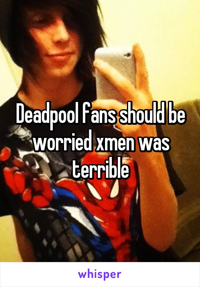 Deadpool fans should be worried xmen was terrible