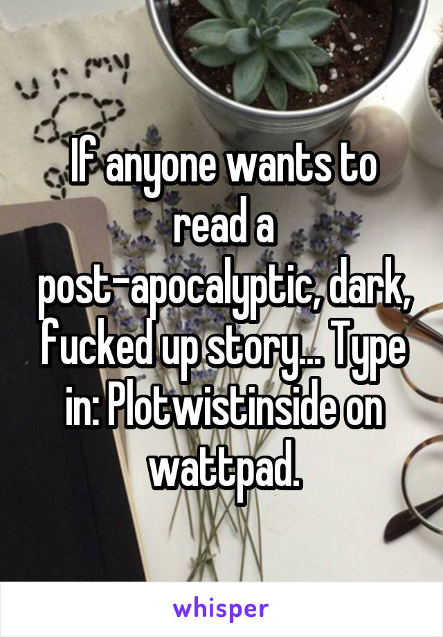 If anyone wants to read a post-apocalyptic, dark, fucked up story... Type in: Plotwistinside on wattpad.