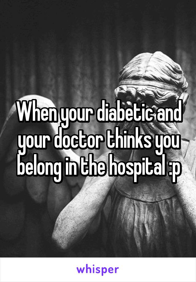 When your diabetic and your doctor thinks you belong in the hospital :p