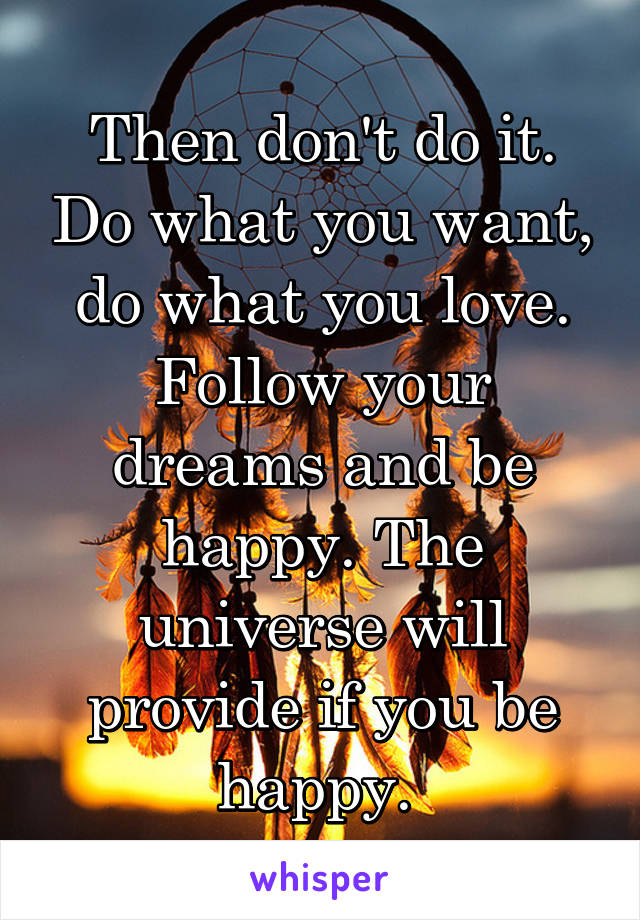 Then don't do it. Do what you want, do what you love. Follow your dreams and be happy. The universe will provide if you be happy. 