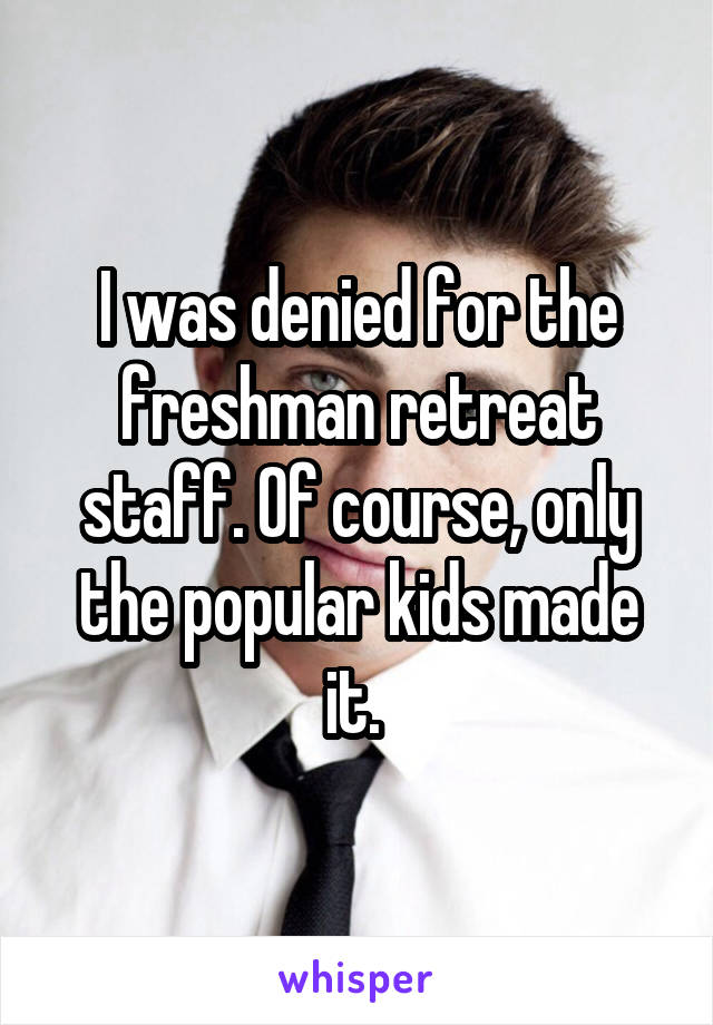 I was denied for the freshman retreat staff. Of course, only the popular kids made it. 