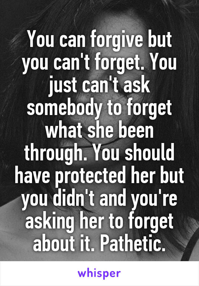 You can forgive but you can't forget. You just can't ask somebody to forget what she been through. You should have protected her but you didn't and you're asking her to forget about it. Pathetic.