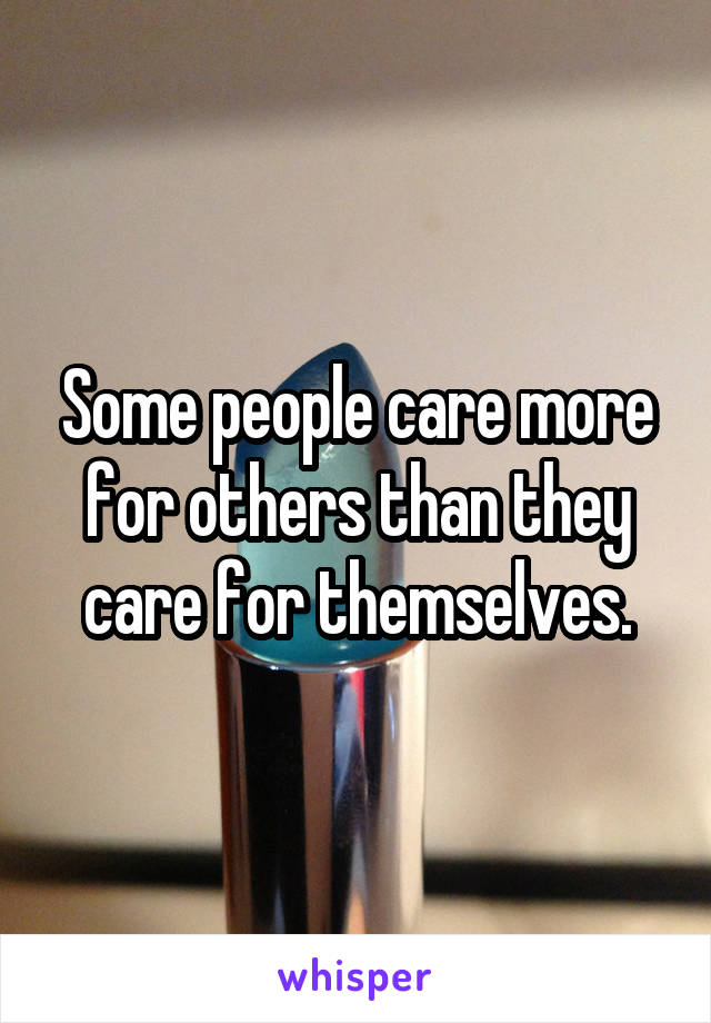 Some people care more for others than they care for themselves.