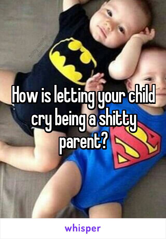 How is letting your child cry being a shitty parent?