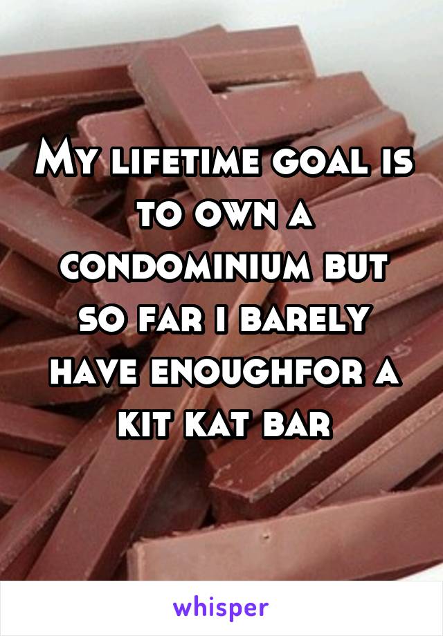 My lifetime goal is to own a condominium but so far i barely have enoughfor a kit kat bar
