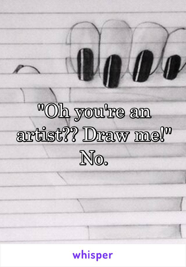 "Oh you're an artist?? Draw me!"
No.