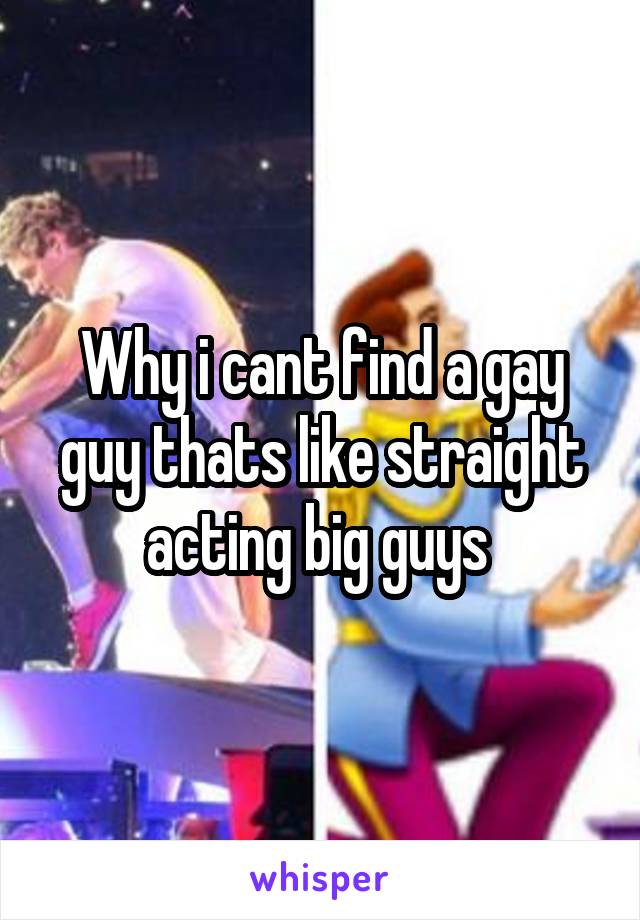 Why i cant find a gay guy thats like straight acting big guys 