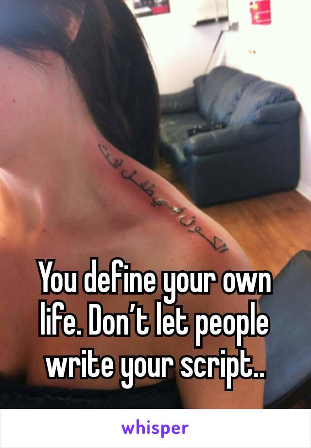 You define your own life. Don’t let people write your script..