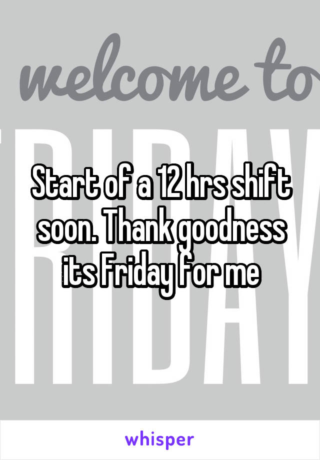 Start of a 12 hrs shift soon. Thank goodness its Friday for me