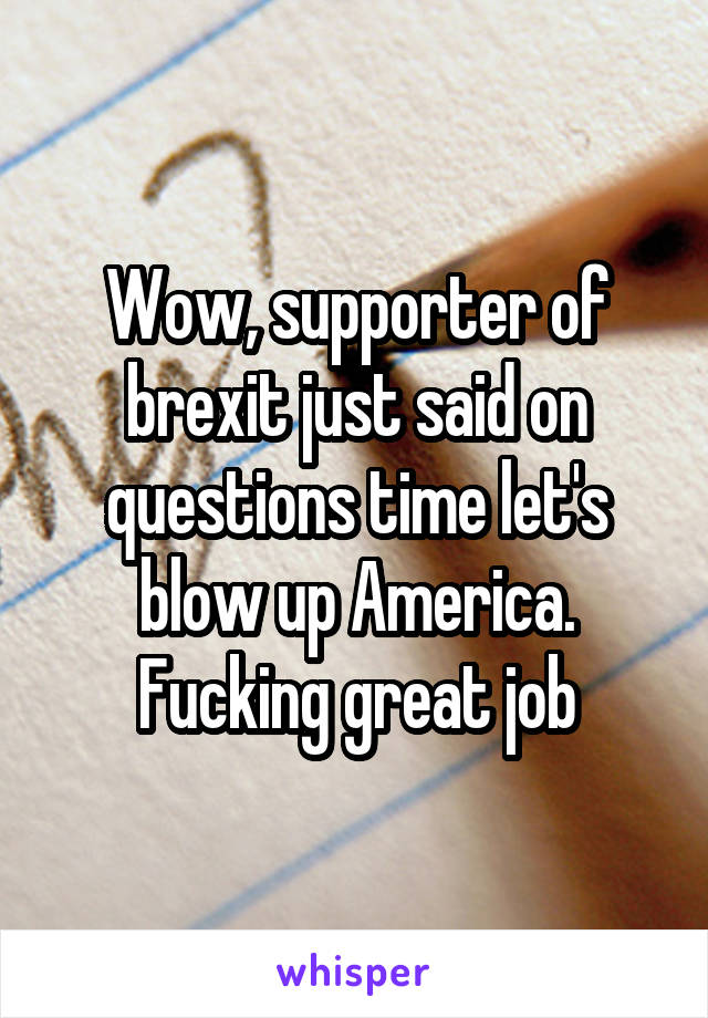 Wow, supporter of brexit just said on questions time let's blow up America. Fucking great job