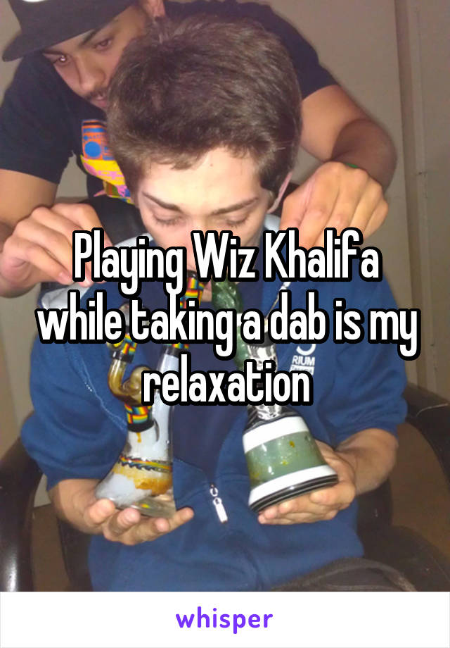 Playing Wiz Khalifa while taking a dab is my relaxation