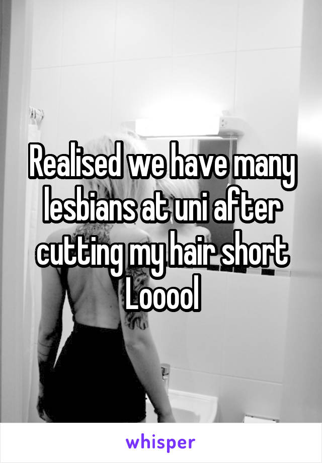 Realised we have many lesbians at uni after cutting my hair short
Looool