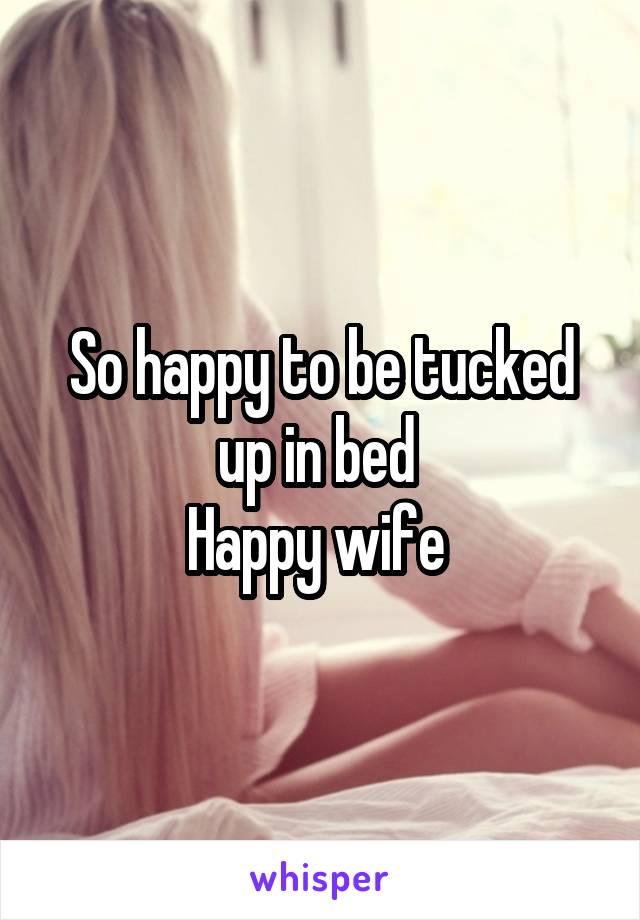 So happy to be tucked up in bed 
Happy wife 