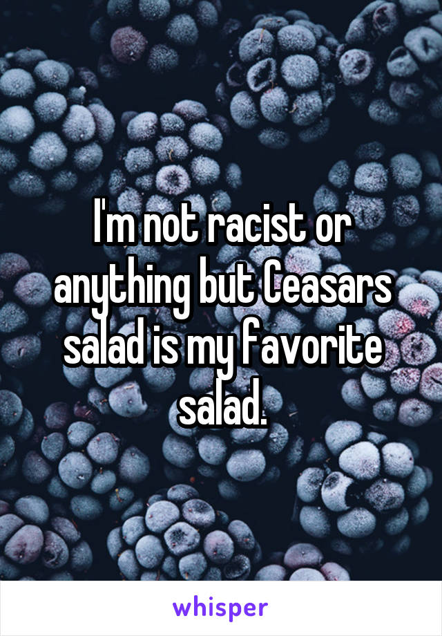 I'm not racist or anything but Ceasars salad is my favorite salad.