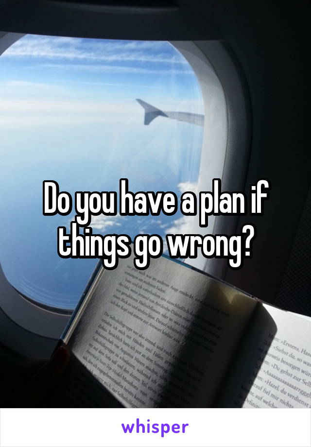 Do you have a plan if things go wrong?