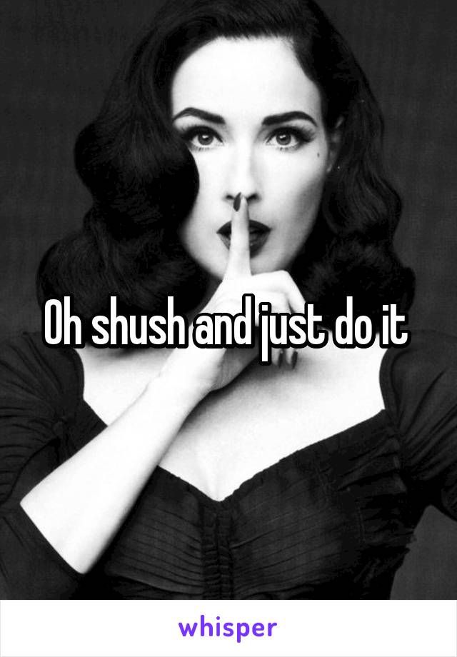 Oh shush and just do it 