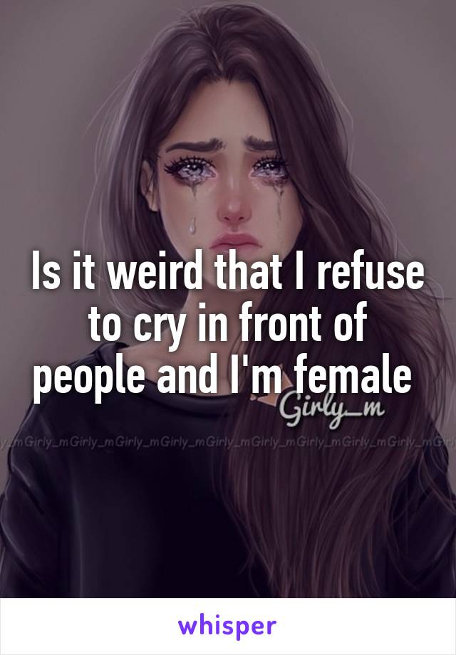 Is it weird that I refuse to cry in front of people and I'm female 