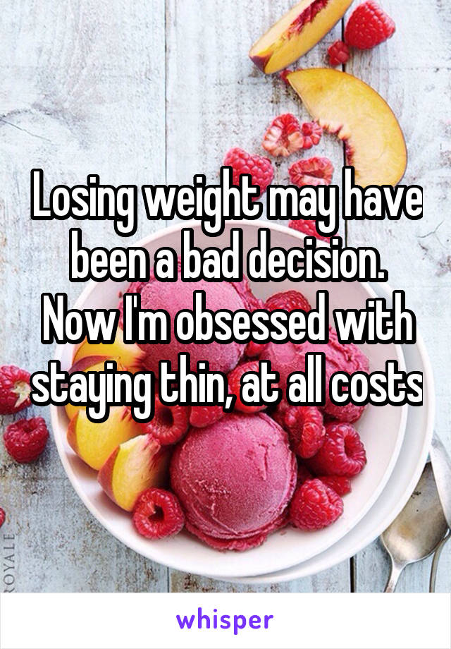 Losing weight may have been a bad decision. Now I'm obsessed with staying thin, at all costs 