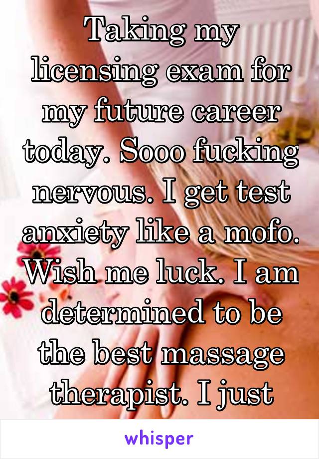 Taking my licensing exam for my future career today. Sooo fucking nervous. I get test anxiety like a mofo. Wish me luck. I am determined to be the best massage therapist. I just want to heal 