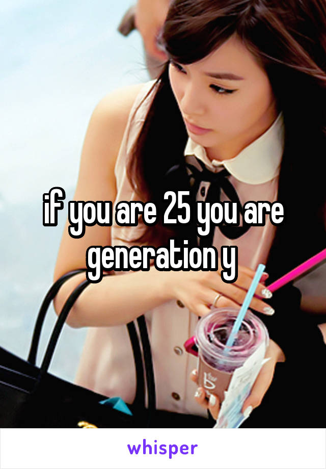 if you are 25 you are generation y 