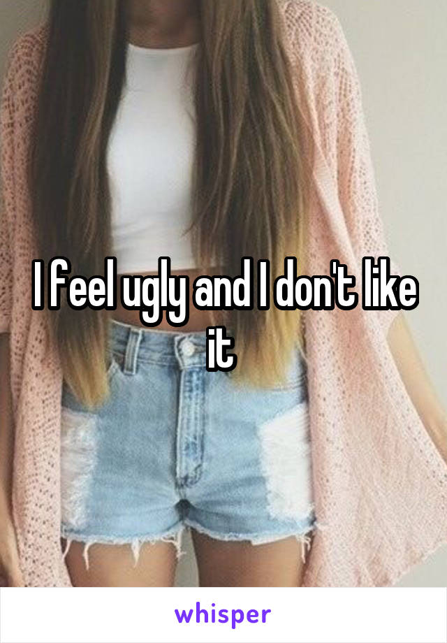 I feel ugly and I don't like it 