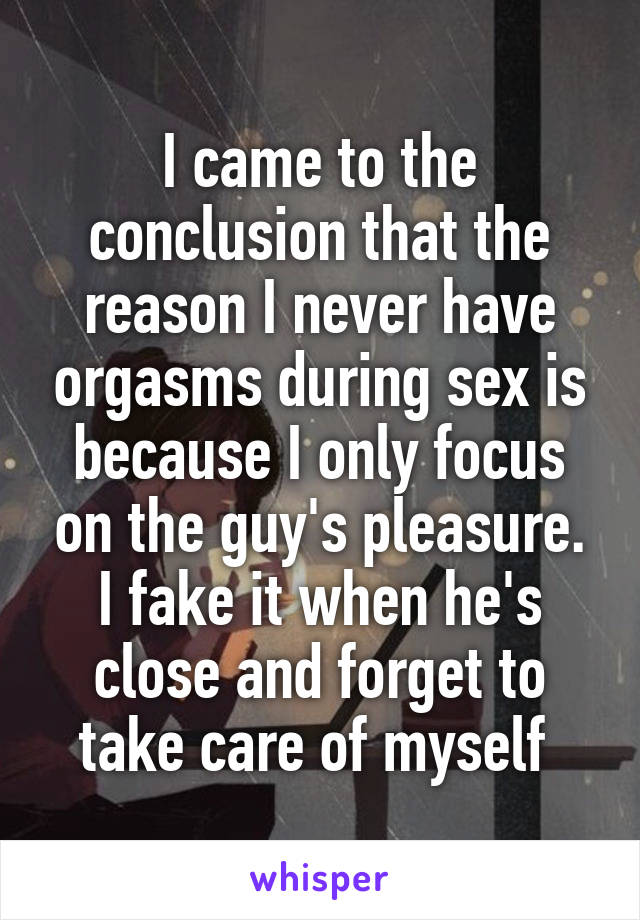I came to the conclusion that the reason I never have orgasms during sex is because I only focus on the guy's pleasure. I fake it when he's close and forget to take care of myself 