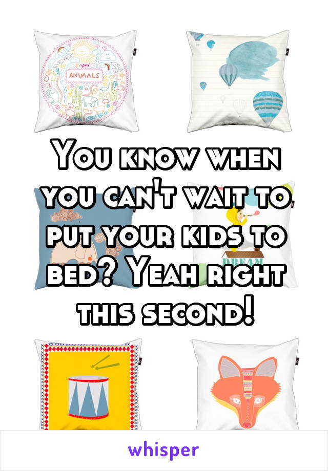 You know when you can't wait to put your kids to bed? Yeah right this second!