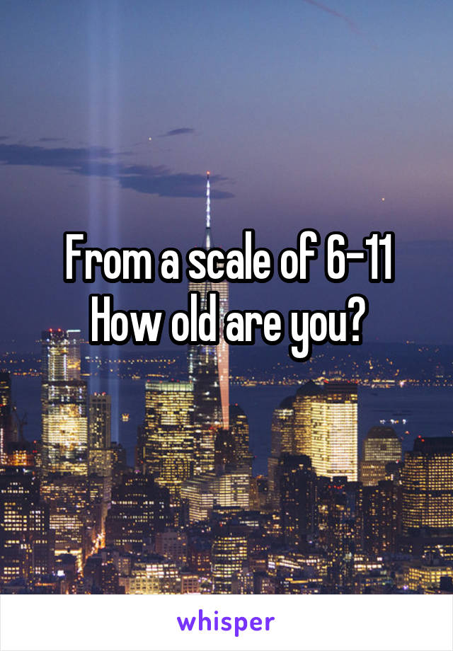 From a scale of 6-11
How old are you?
