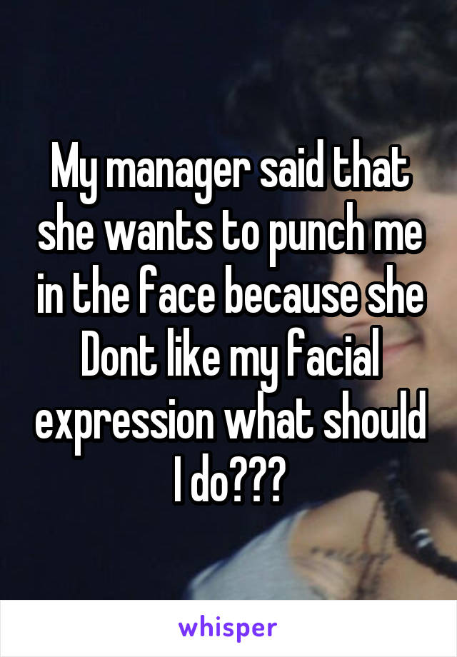 My manager said that she wants to punch me in the face because she Dont like my facial expression what should I do???