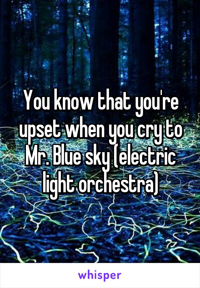 You know that you're upset when you cry to Mr. Blue sky (electric light orchestra)