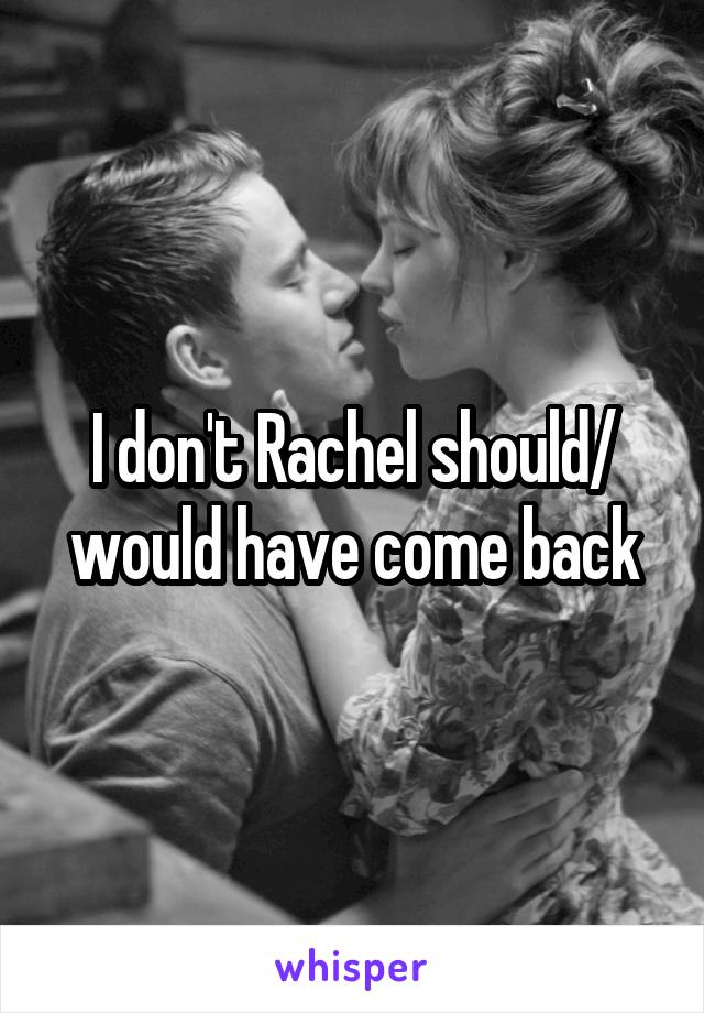 I don't Rachel should/ would have come back