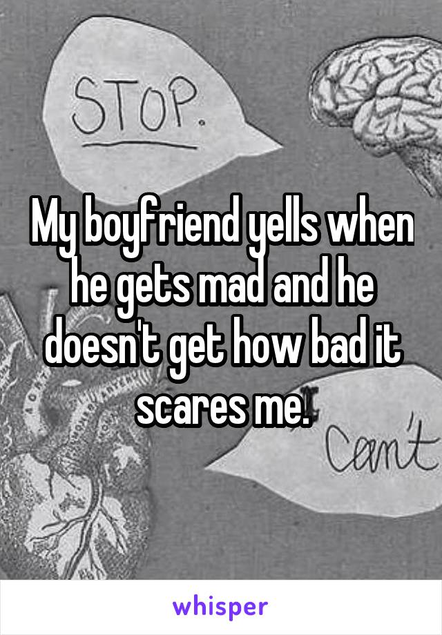 My boyfriend yells when he gets mad and he doesn't get how bad it scares me.