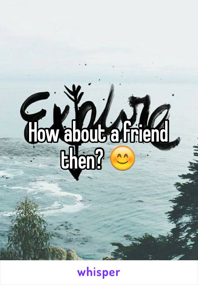 How about a friend then? 😊