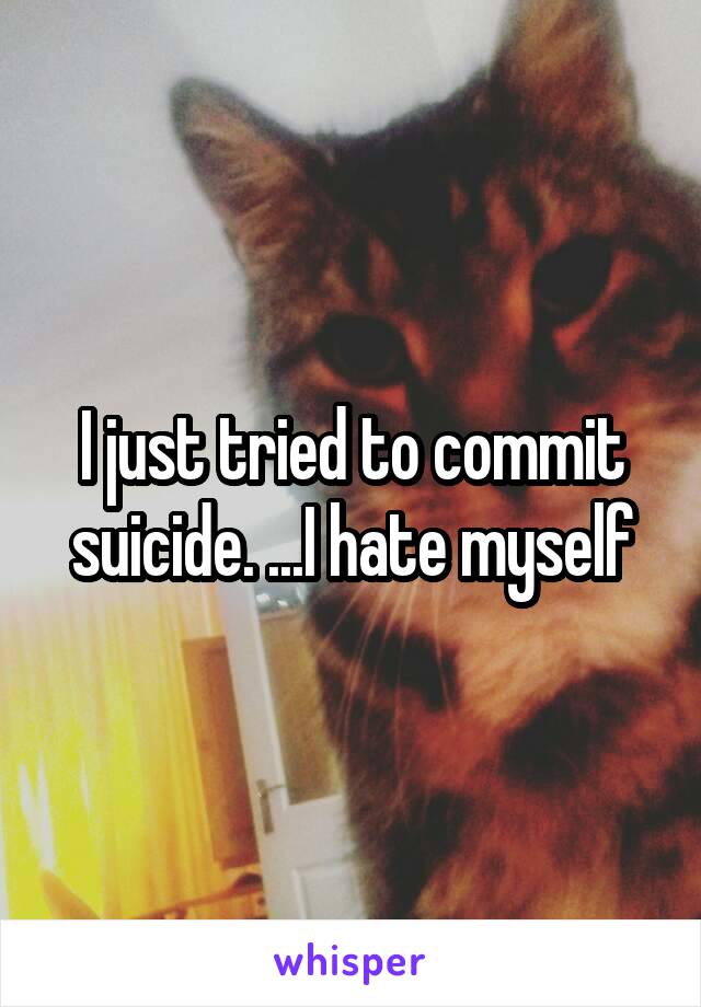 I just tried to commit suicide. ...I hate myself