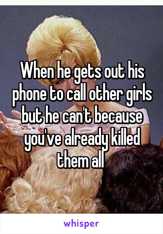 When he gets out his phone to call other girls but he can't because you've already killed them all 